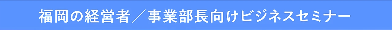 福岡の経営者／事業部長向けビジネスセミナー