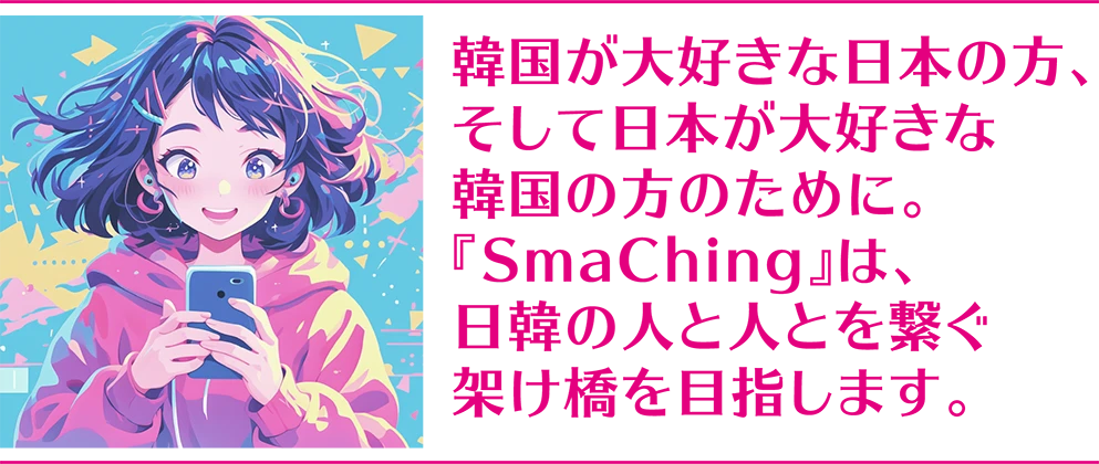 韓国が大好きな日本の方、そして日本が大好きな韓国の方のために。『SmaChing』は、日韓の人と人とを繋ぐ架け橋を目指します。
